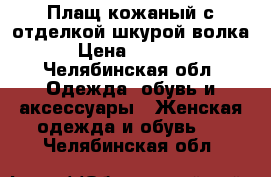 Плащ кожаный с отделкой шкурой волка › Цена ­ 6 000 - Челябинская обл. Одежда, обувь и аксессуары » Женская одежда и обувь   . Челябинская обл.